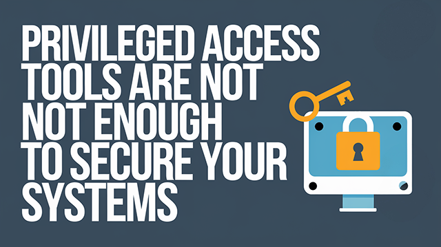 Privileged Access Tools Are Not Enough to Secure Your Systems