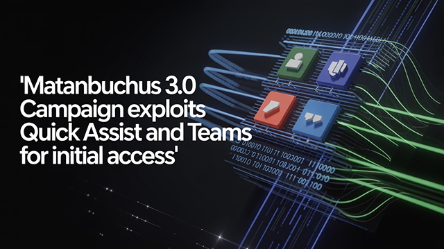Matanbuchus 3.0 Campaign Exploits Quick Assist and Teams for Initial Access