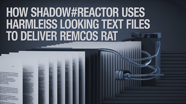 How SHADOW#REACTOR uses harmless looking text files to deliver Remcos RAT